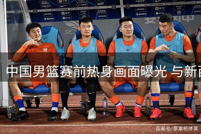中国男篮赛前热身画面曝光 与新西兰队对决在即