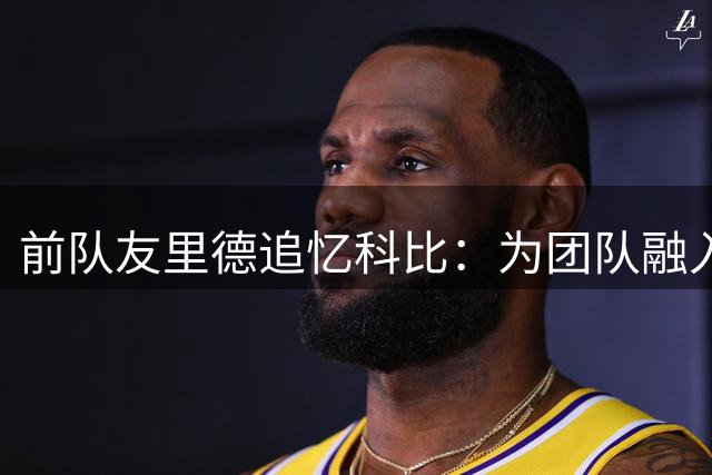 前队友里德追忆科比：为团队融入苦学多米诺骨牌