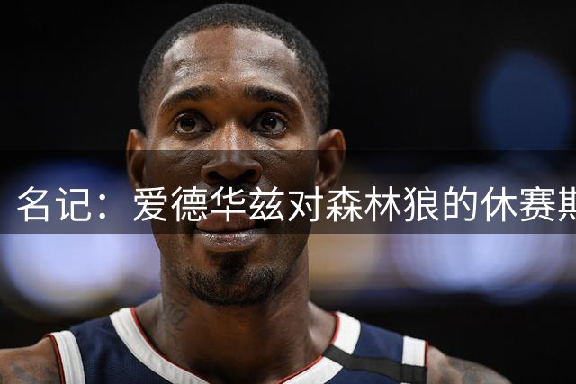 名记：爱德华兹对森林狼的休赛期运作很满意 他或毫不犹豫续约