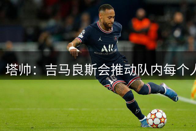 塔帅：吉马良斯会推动队内每个人前进，这正是我们需要的类型