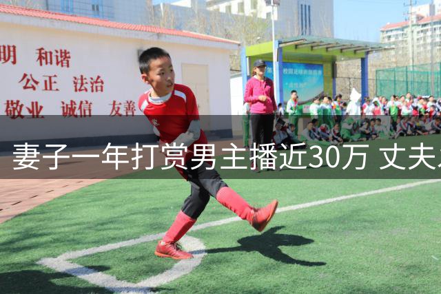 妻子一年打赏男主播近30万 丈夫发现家中积蓄耗尽