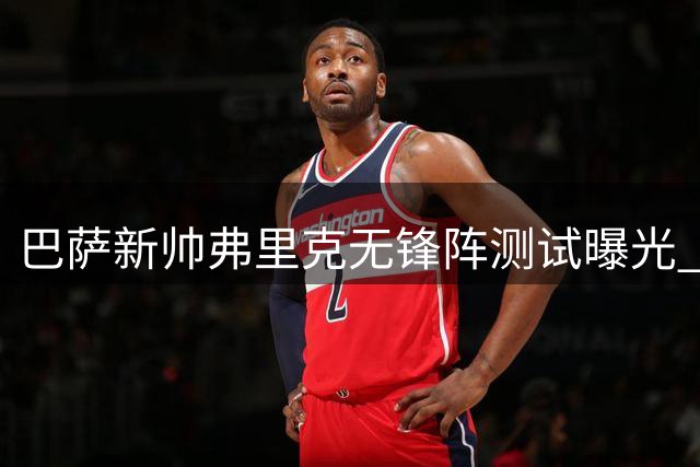 巴萨新帅弗里克无锋阵测试曝光 青训新星上位在即
