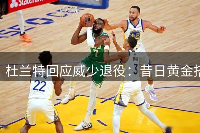杜兰特回应威少退役：昔日黄金搭档是我最珍视的队友