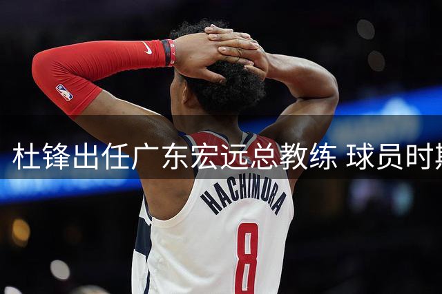 杜锋出任广东宏远总教练 球员时期曾七夺CBA总冠军