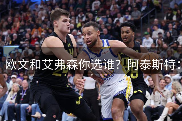 欧文和艾弗森你选谁？阿泰斯特：前者有冠军 但我选后者