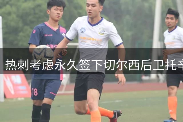 热刺考虑永久签下切尔西后卫托辛 租借穆德里克或成关键