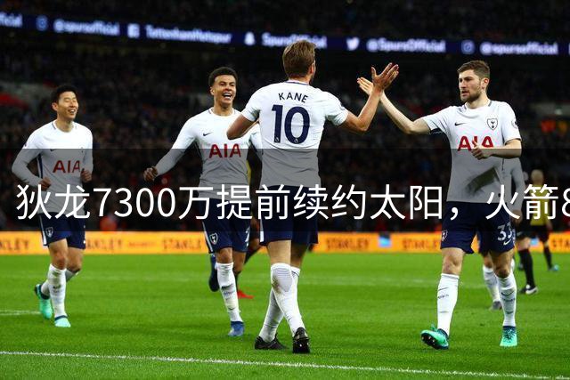 狄龙7300万提前续约太阳，火箭8换1交易影响深远