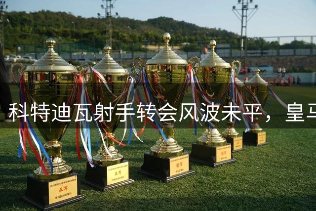 科特迪瓦射手转会风波未平，皇马1.3亿欧元交易陷入僵局