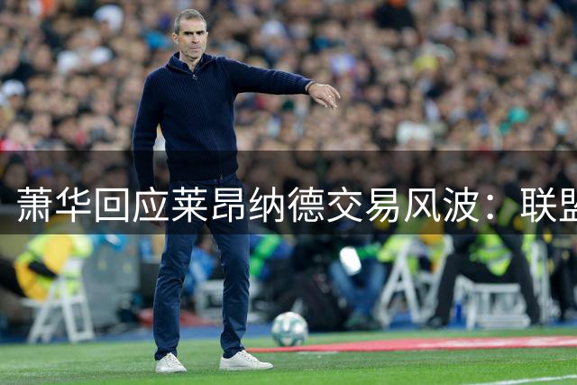 萧华回应莱昂纳德交易风波：联盟未叫停，调查今夏有望结束