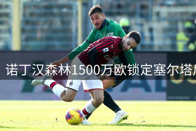 诺丁汉森林1500万欧锁定塞尔塔后卫 皇马将分得半数转会费