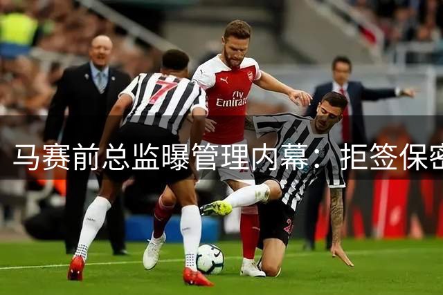 马赛前总监曝管理内幕：拒签保密协议 痛批转会乱象