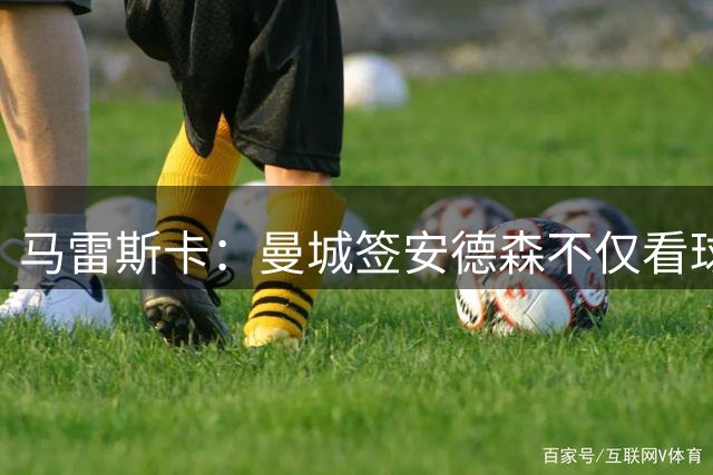 马雷斯卡：曼城签安德森不仅看球技更重人品，他谦逊且彬彬有礼