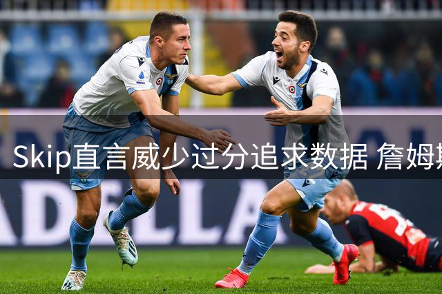 Skip直言威少过分追求数据 詹姆斯看透其本质