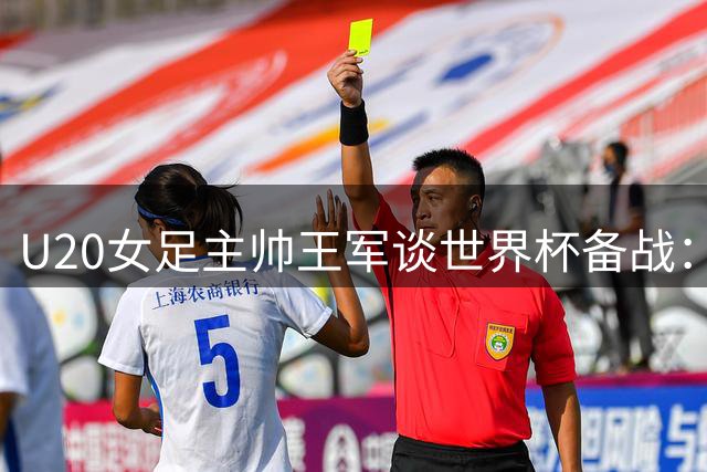U20女足主帅王军谈世界杯备战：以纪律塑造强国风范